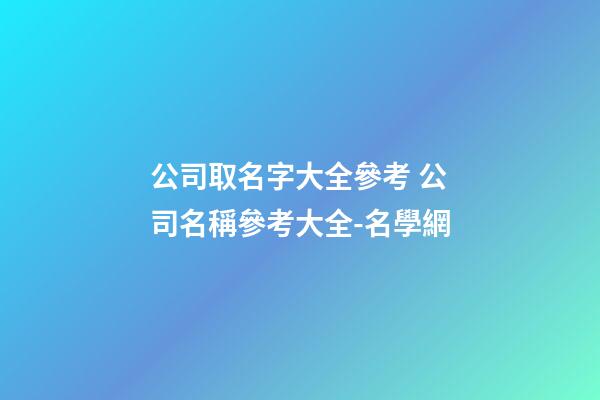 公司取名字大全參考 公司名稱參考大全-名學網-第1張-公司起名-玄機派